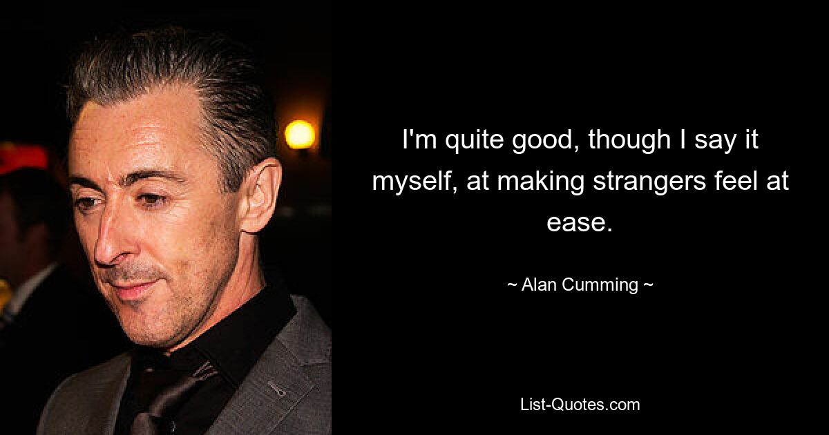 I'm quite good, though I say it myself, at making strangers feel at ease. — © Alan Cumming