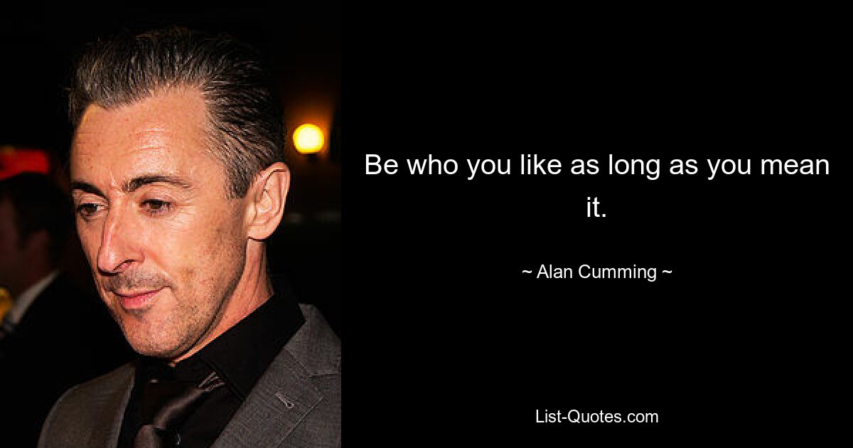 Be who you like as long as you mean it. — © Alan Cumming