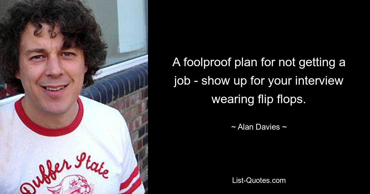 A foolproof plan for not getting a job - show up for your interview wearing flip flops. — © Alan Davies