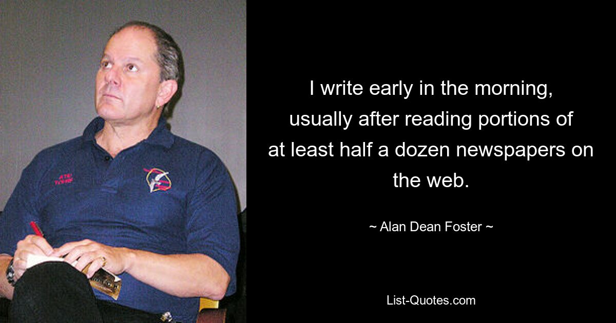 I write early in the morning, usually after reading portions of at least half a dozen newspapers on the web. — © Alan Dean Foster