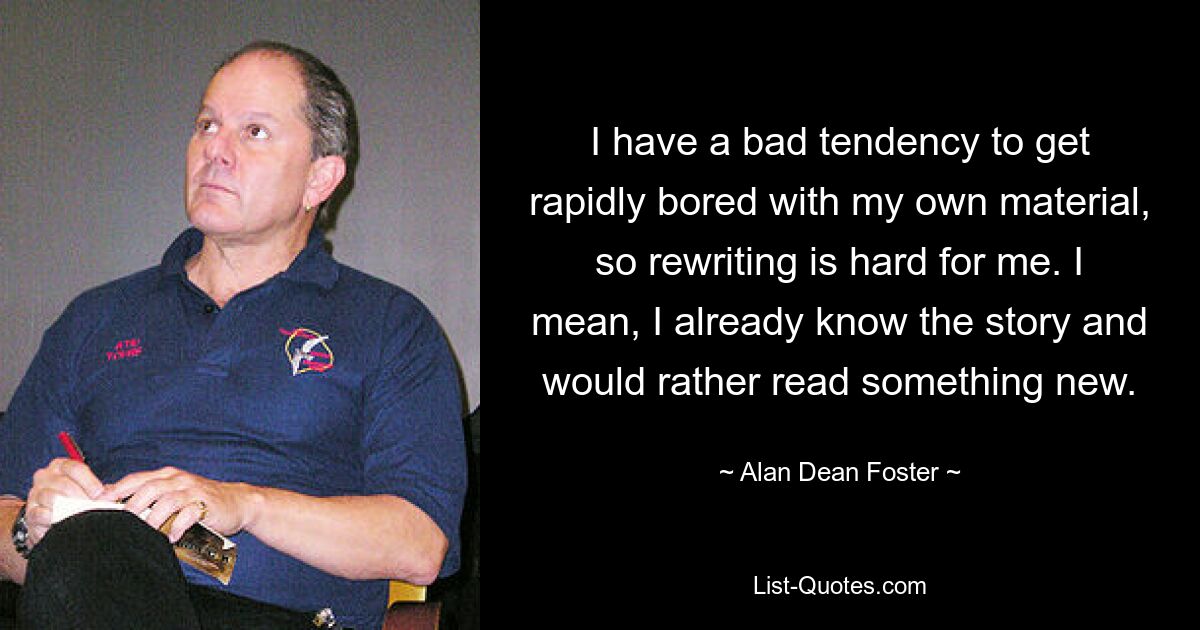 I have a bad tendency to get rapidly bored with my own material, so rewriting is hard for me. I mean, I already know the story and would rather read something new. — © Alan Dean Foster