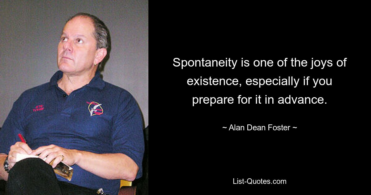 Spontaneity is one of the joys of existence, especially if you prepare for it in advance. — © Alan Dean Foster