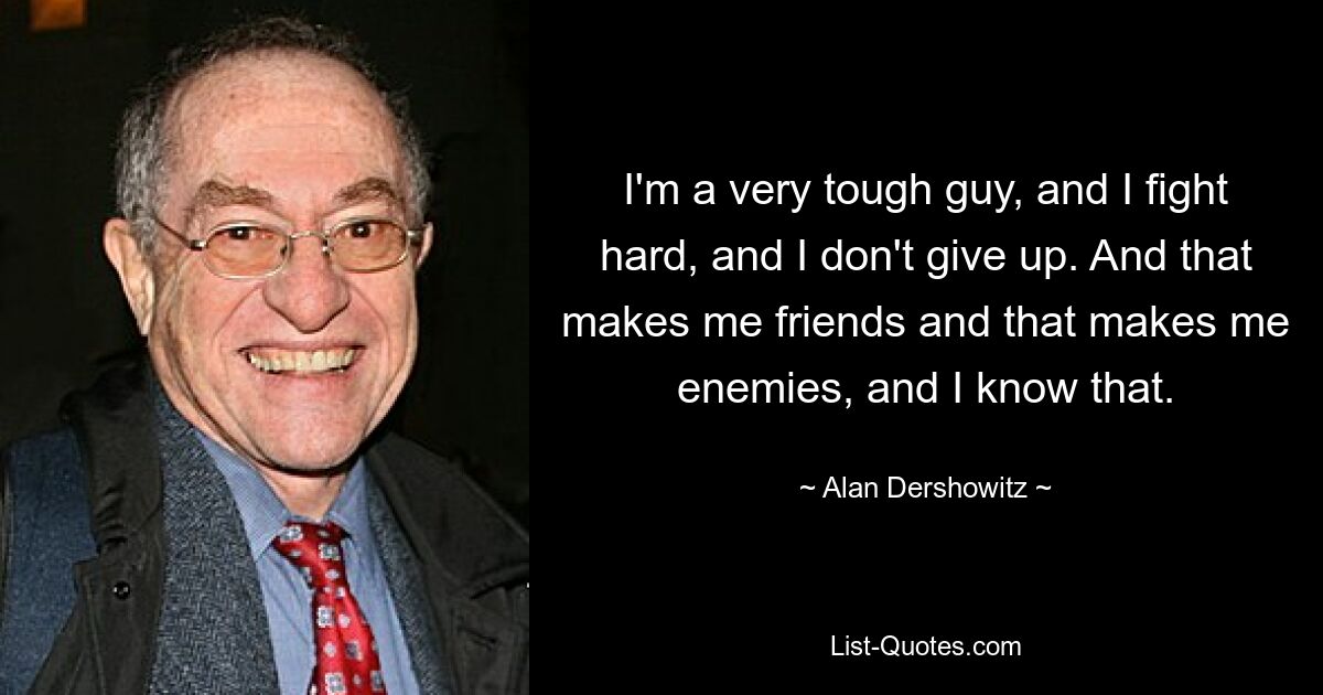 I'm a very tough guy, and I fight hard, and I don't give up. And that makes me friends and that makes me enemies, and I know that. — © Alan Dershowitz