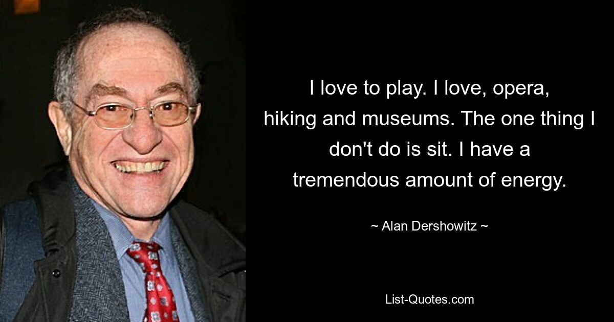 I love to play. I love, opera, hiking and museums. The one thing I don't do is sit. I have a tremendous amount of energy. — © Alan Dershowitz