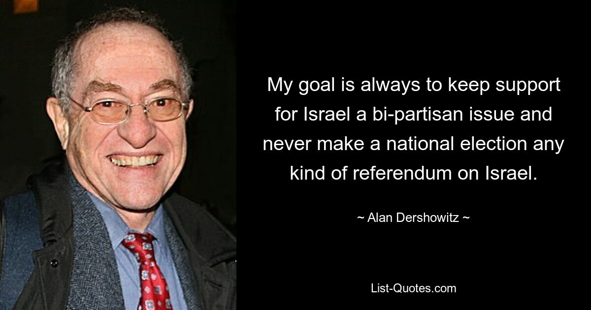 My goal is always to keep support for Israel a bi-partisan issue and never make a national election any kind of referendum on Israel. — © Alan Dershowitz