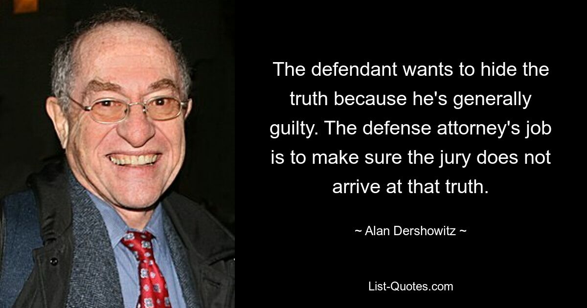 The defendant wants to hide the truth because he's generally guilty. The defense attorney's job is to make sure the jury does not arrive at that truth. — © Alan Dershowitz