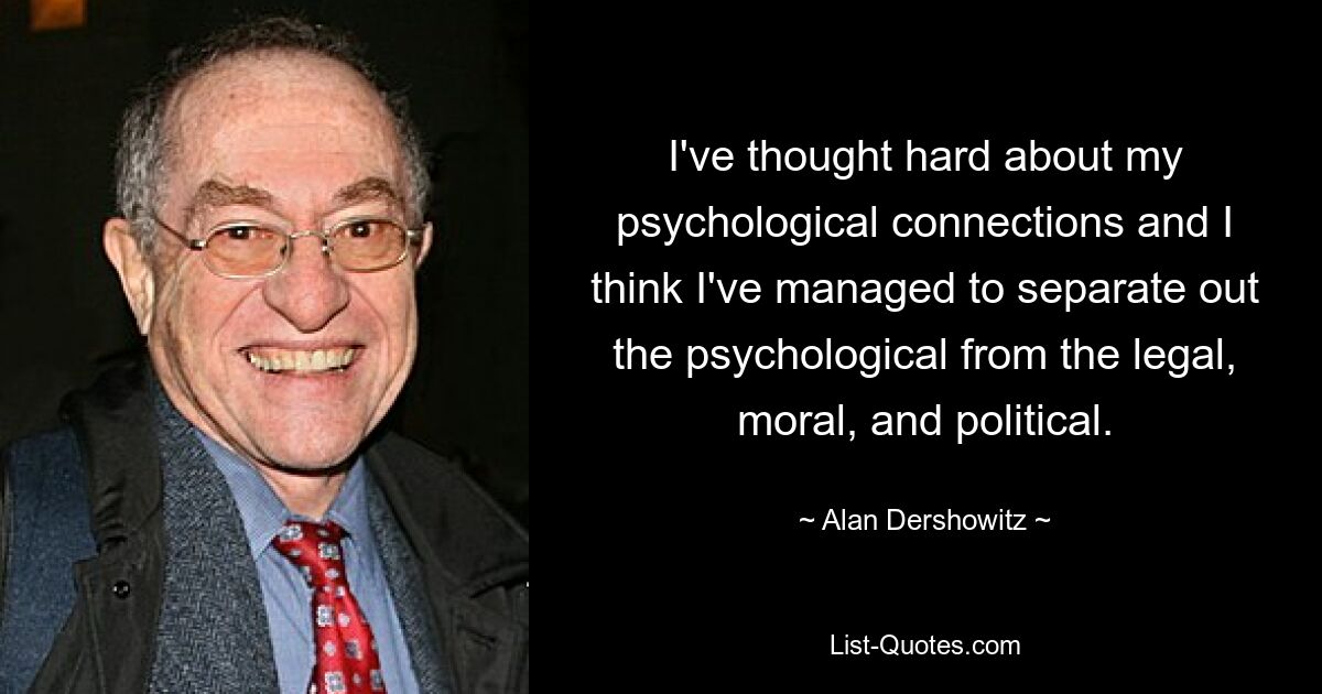 I've thought hard about my psychological connections and I think I've managed to separate out the psychological from the legal, moral, and political. — © Alan Dershowitz