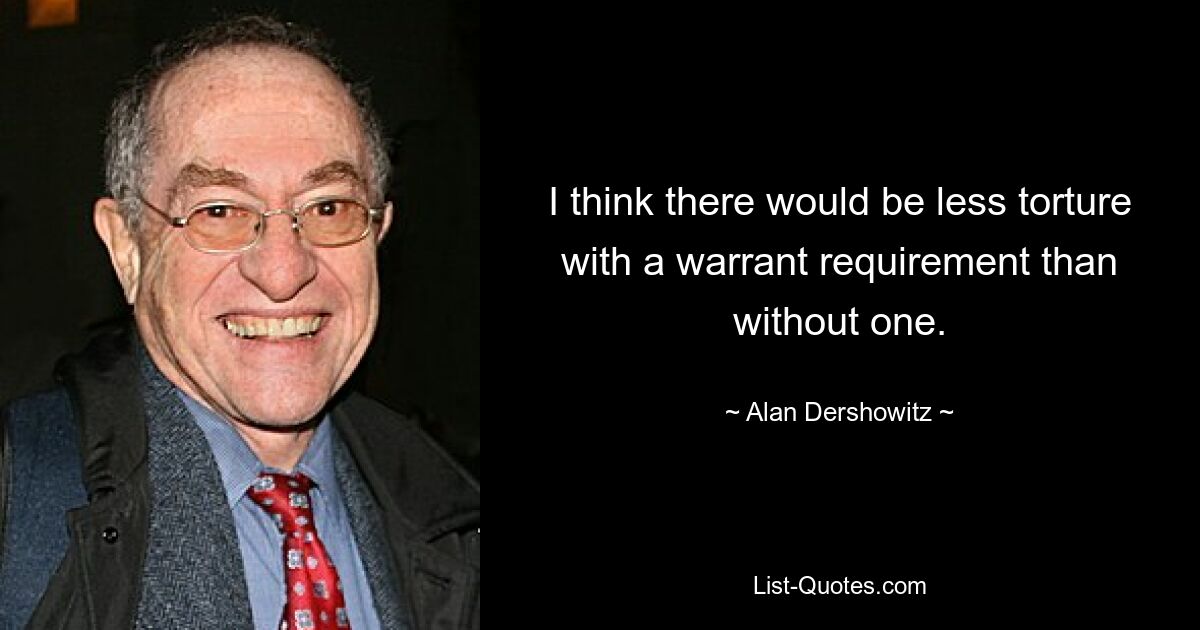 I think there would be less torture with a warrant requirement than without one. — © Alan Dershowitz