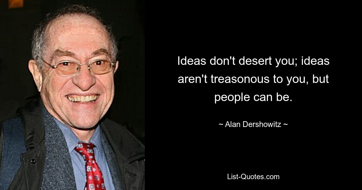 Ideas don't desert you; ideas aren't treasonous to you, but people can be. — © Alan Dershowitz