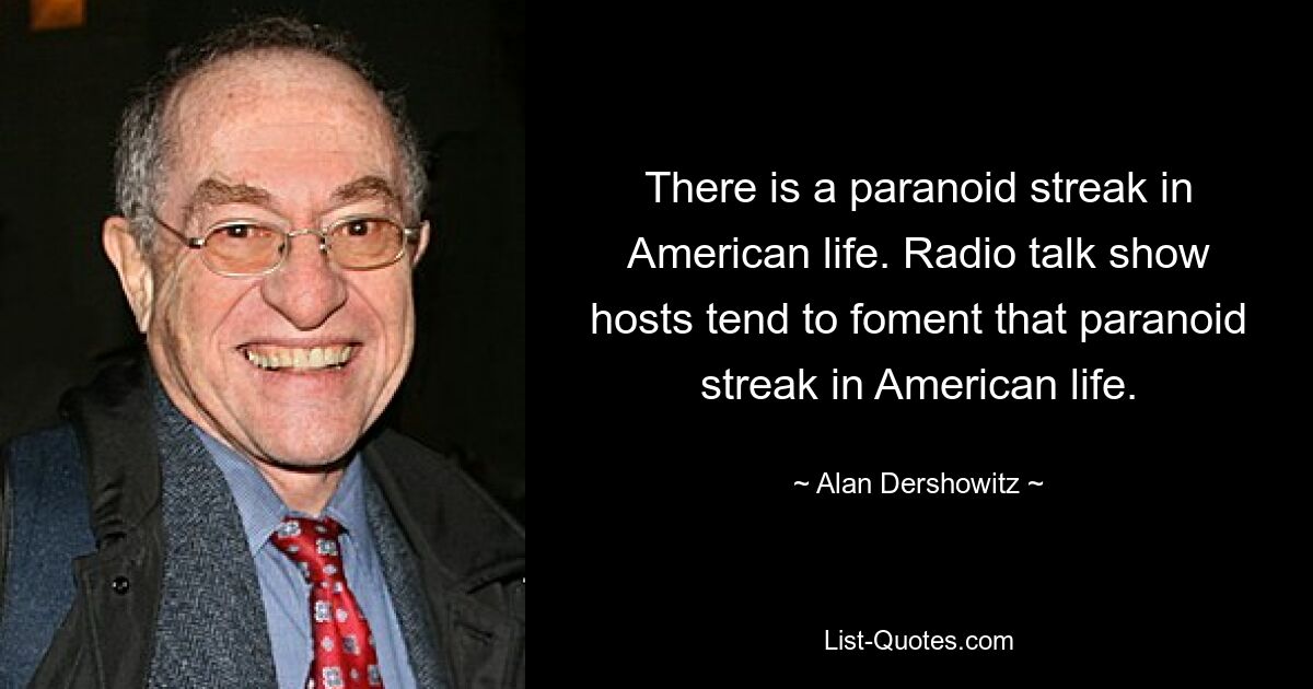 There is a paranoid streak in American life. Radio talk show hosts tend to foment that paranoid streak in American life. — © Alan Dershowitz