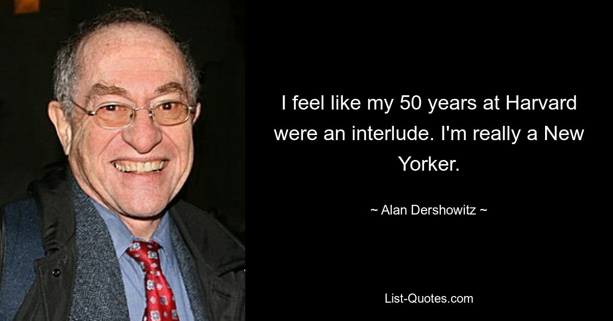 I feel like my 50 years at Harvard were an interlude. I'm really a New Yorker. — © Alan Dershowitz