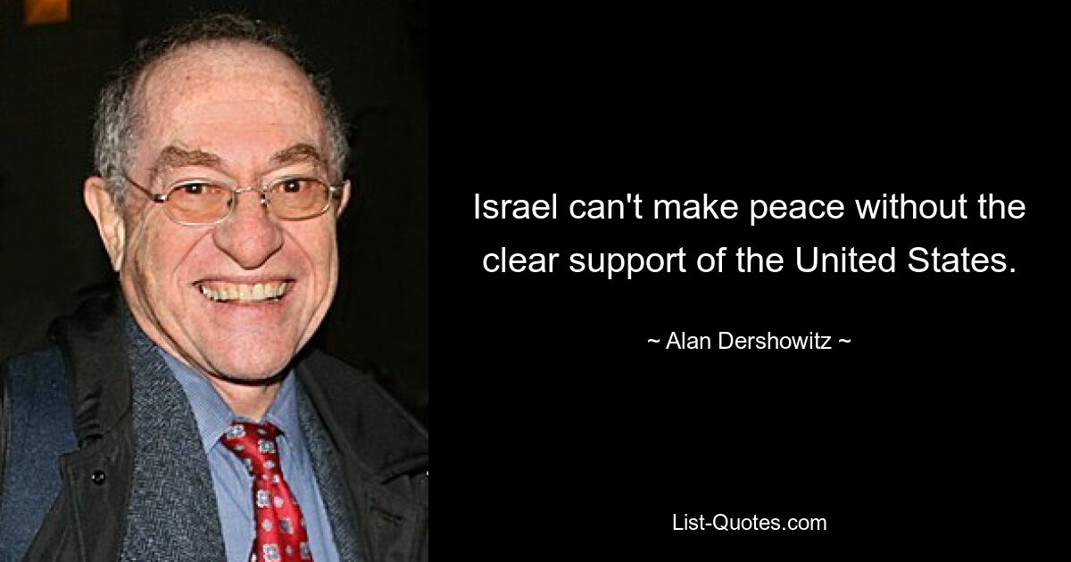 Israel can't make peace without the clear support of the United States. — © Alan Dershowitz