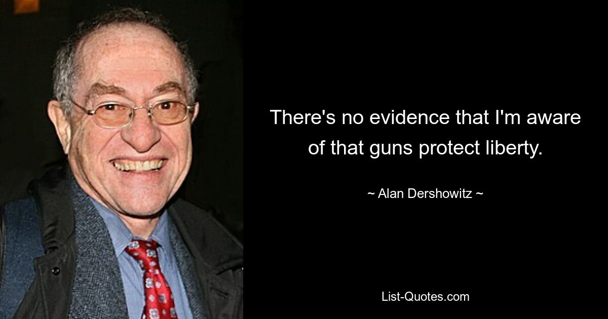 There's no evidence that I'm aware of that guns protect liberty. — © Alan Dershowitz