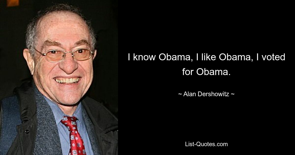 I know Obama, I like Obama, I voted for Obama. — © Alan Dershowitz