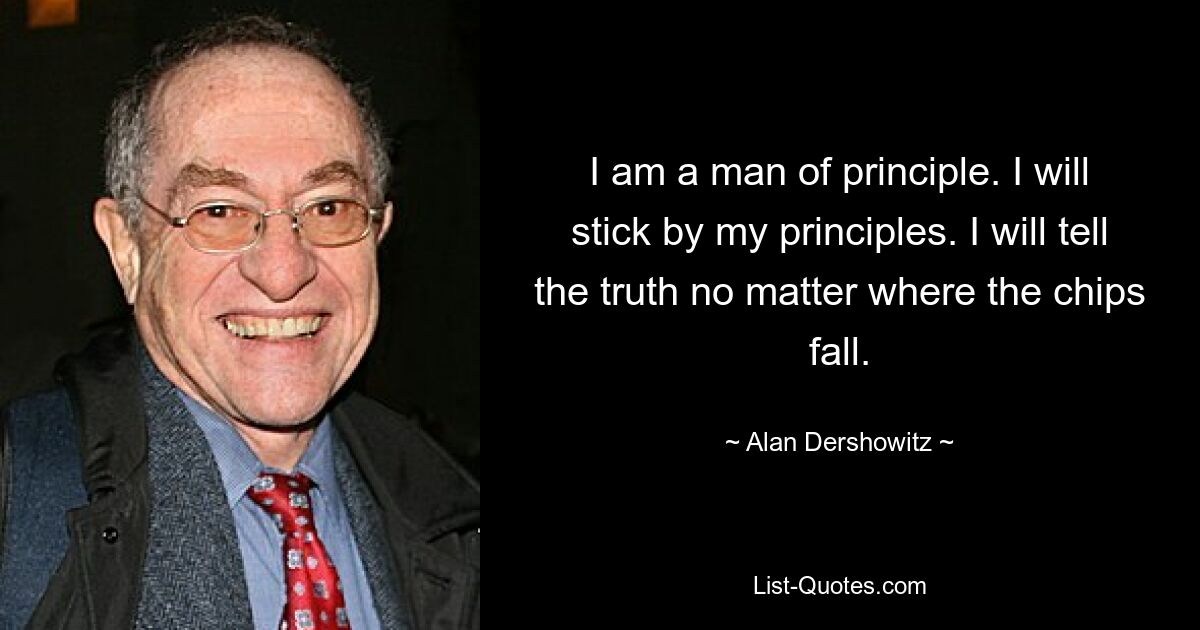 I am a man of principle. I will stick by my principles. I will tell the truth no matter where the chips fall. — © Alan Dershowitz