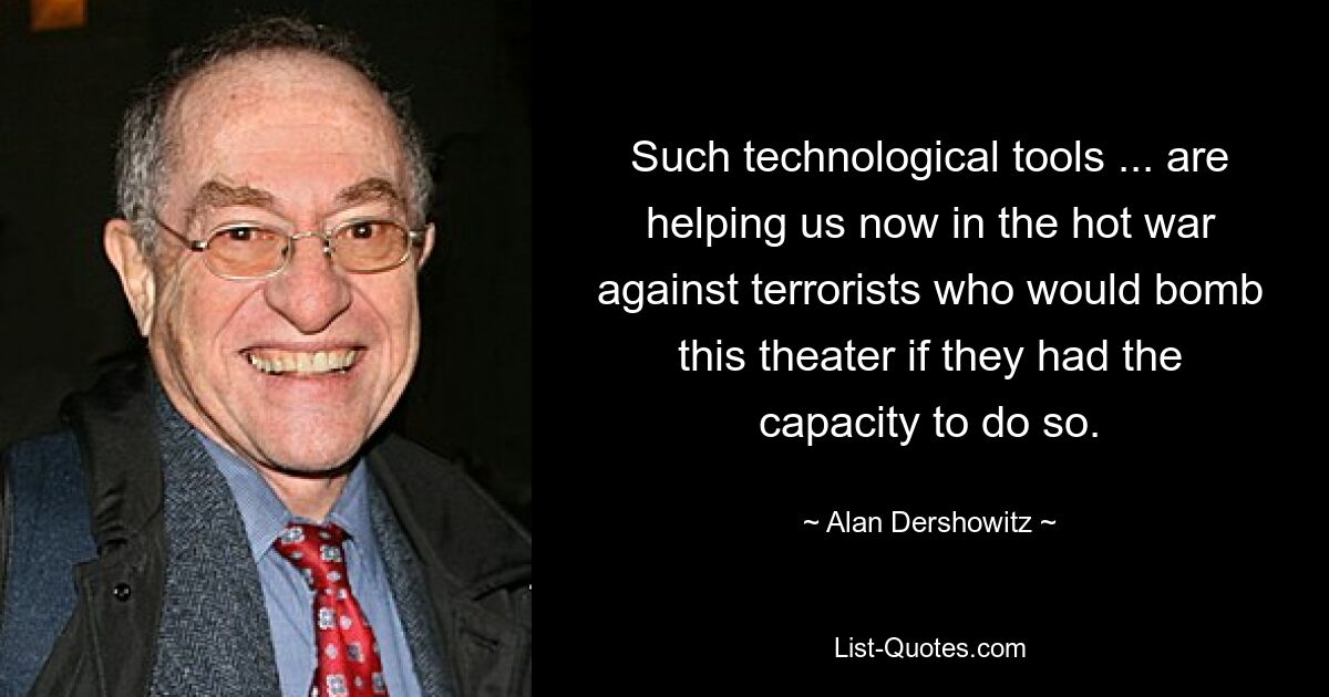 Such technological tools ... are helping us now in the hot war against terrorists who would bomb this theater if they had the capacity to do so. — © Alan Dershowitz