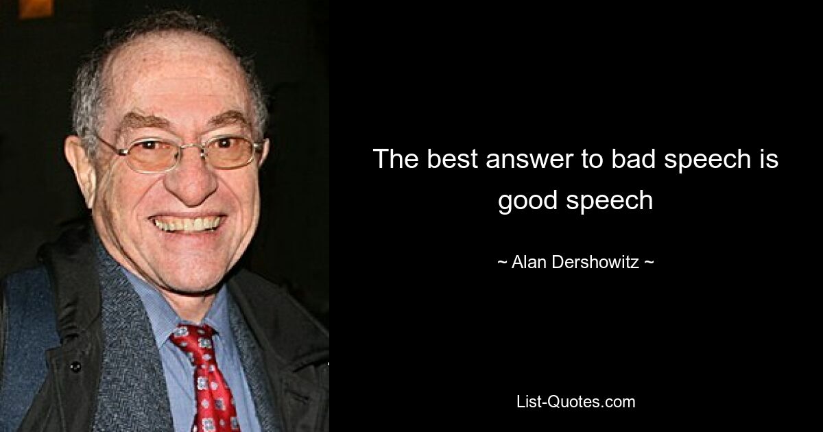 The best answer to bad speech is good speech — © Alan Dershowitz