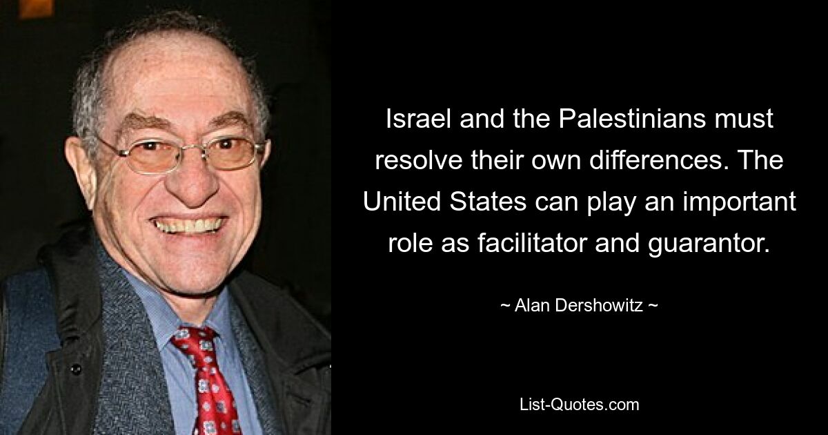 Israel and the Palestinians must resolve their own differences. The United States can play an important role as facilitator and guarantor. — © Alan Dershowitz