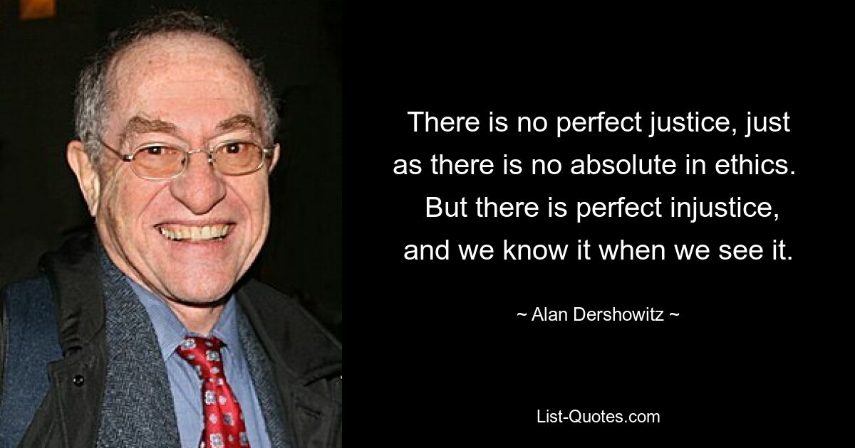 Совершенной справедливости не существует, как нет и абсолюта в этике. Но существует совершенная несправедливость, и мы понимаем это, когда видим. — © Алан Дершовиц