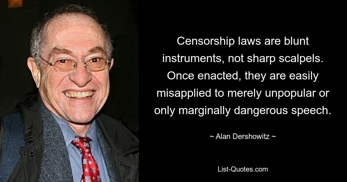 Censorship laws are blunt instruments, not sharp scalpels. Once enacted, they are easily misapplied to merely unpopular or only marginally dangerous speech. — © Alan Dershowitz