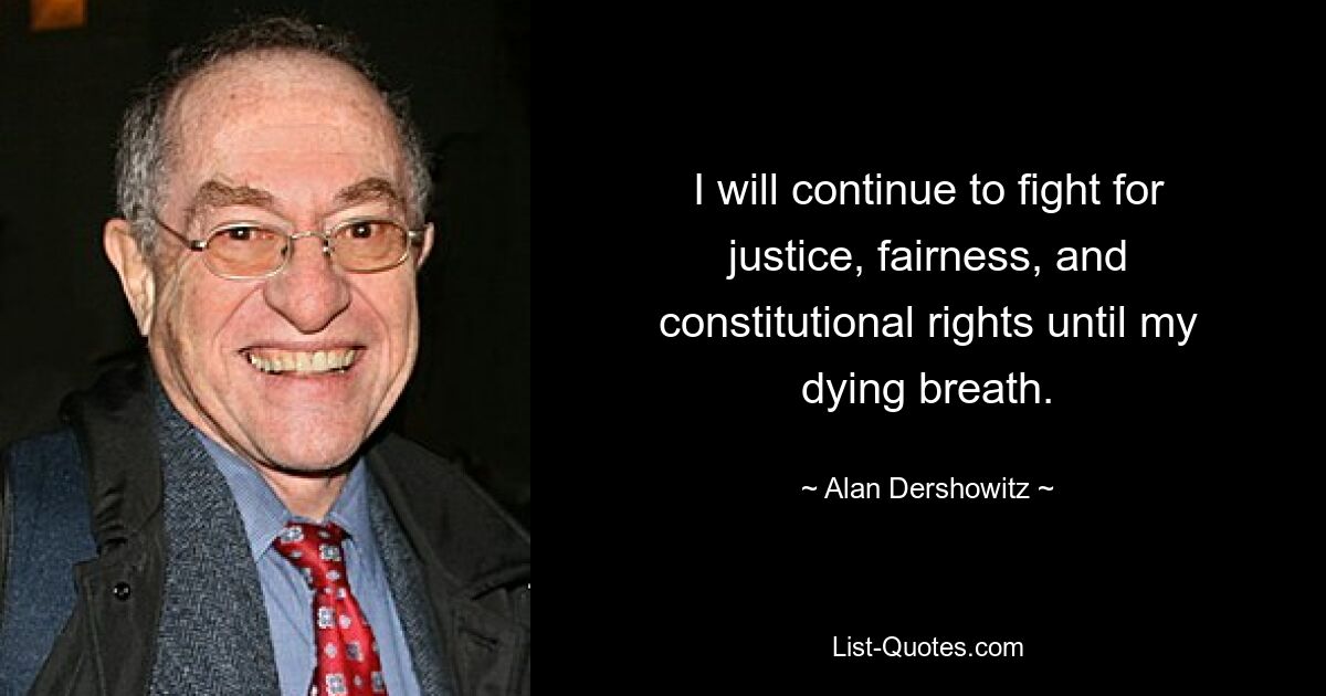 I will continue to fight for justice, fairness, and constitutional rights until my dying breath. — © Alan Dershowitz