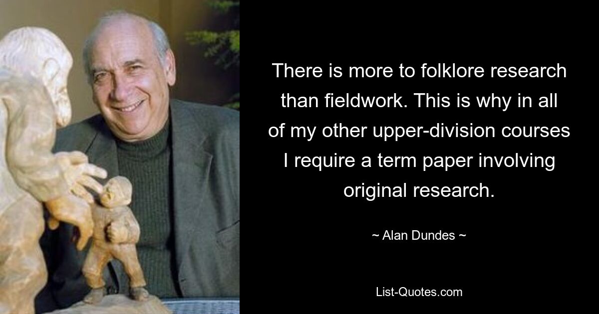 There is more to folklore research than fieldwork. This is why in all of my other upper-division courses I require a term paper involving original research. — © Alan Dundes