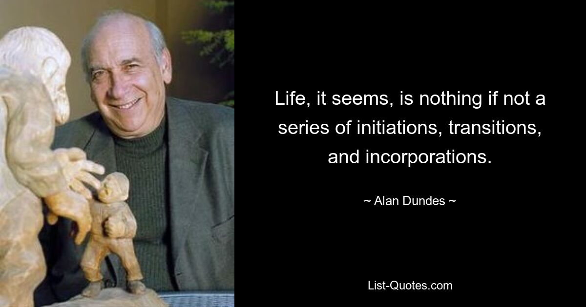 Life, it seems, is nothing if not a series of initiations, transitions, and incorporations. — © Alan Dundes