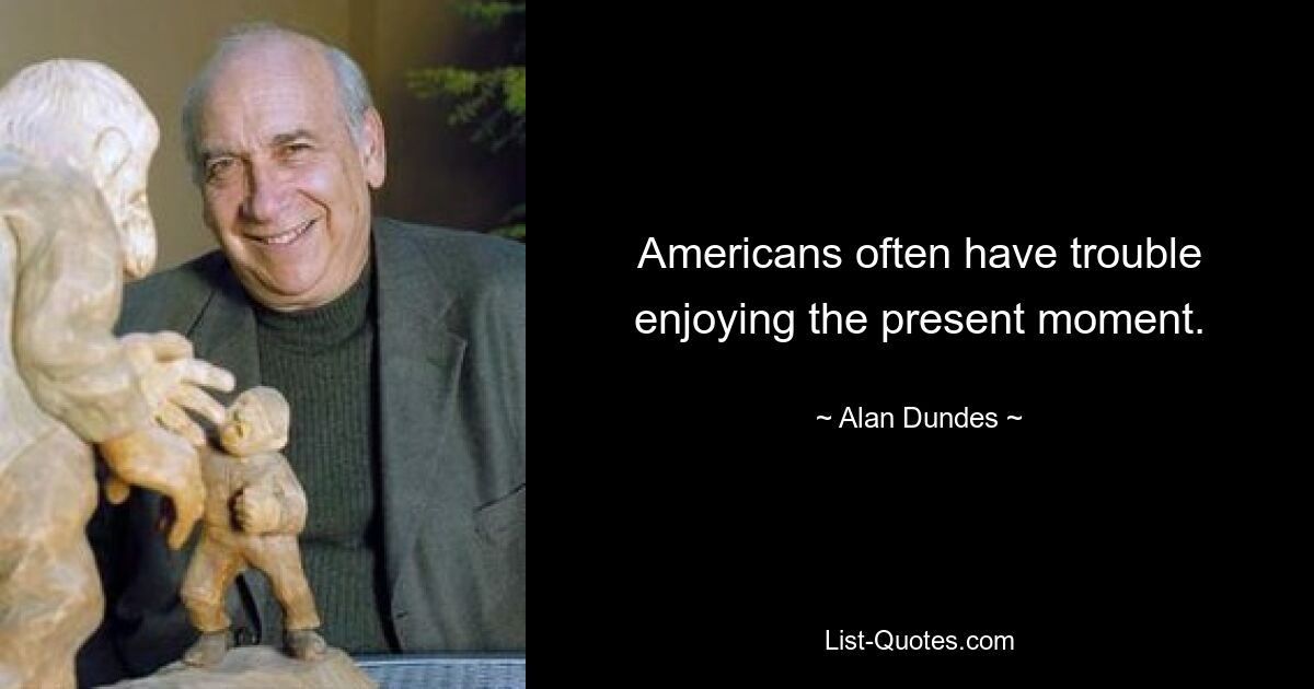 Americans often have trouble enjoying the present moment. — © Alan Dundes