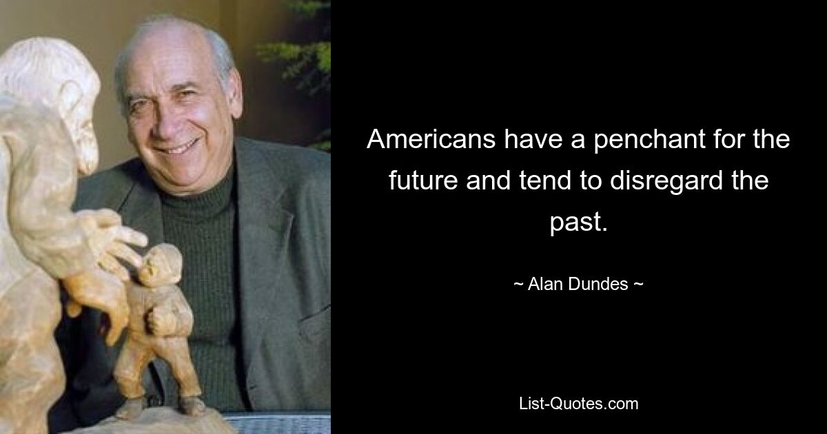 Americans have a penchant for the future and tend to disregard the past. — © Alan Dundes