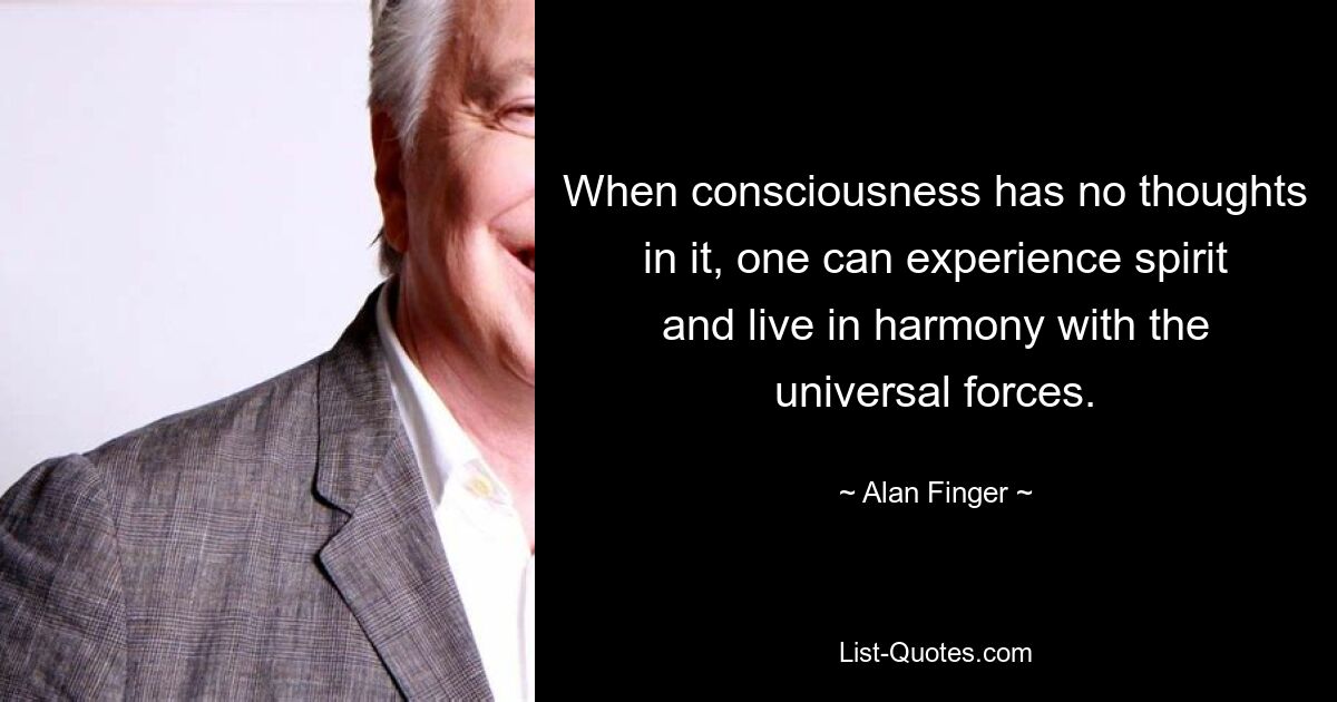 When consciousness has no thoughts in it, one can experience spirit and live in harmony with the universal forces. — © Alan Finger