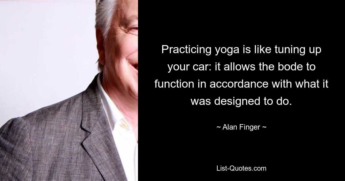 Practicing yoga is like tuning up your car: it allows the bode to function in accordance with what it was designed to do. — © Alan Finger