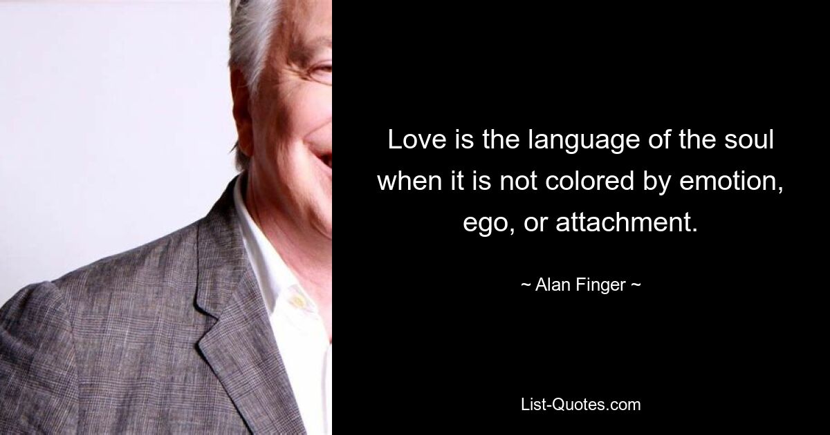 Love is the language of the soul when it is not colored by emotion, ego, or attachment. — © Alan Finger