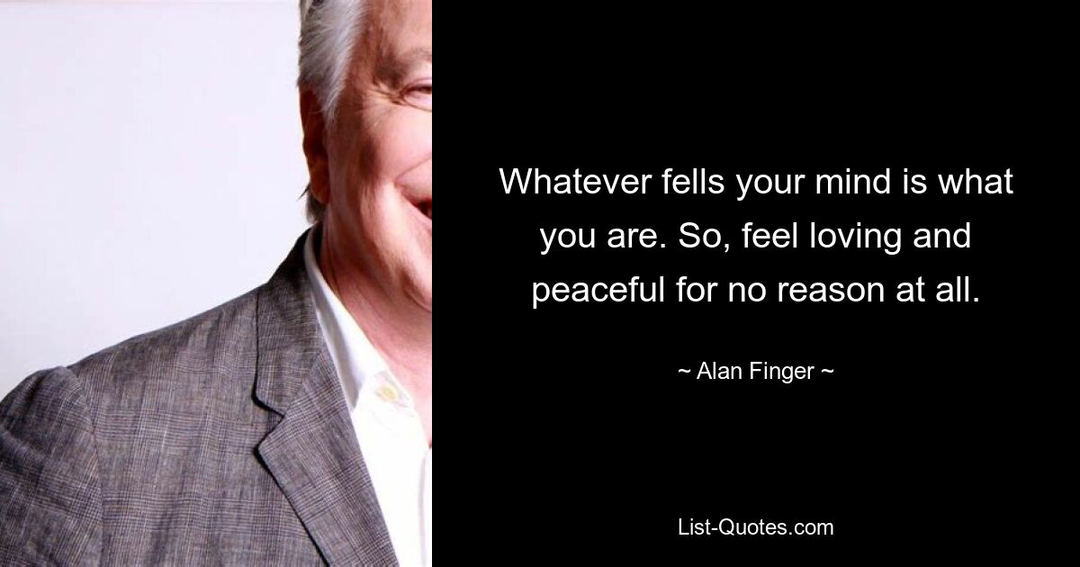 Whatever fells your mind is what you are. So, feel loving and peaceful for no reason at all. — © Alan Finger