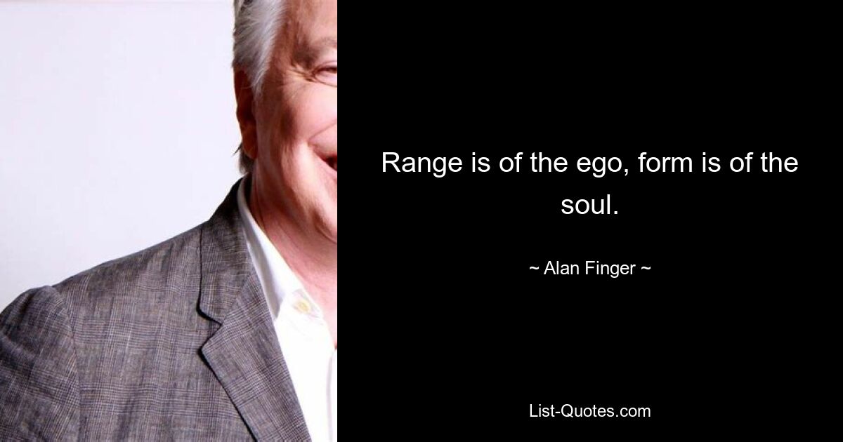 Range is of the ego, form is of the soul. — © Alan Finger