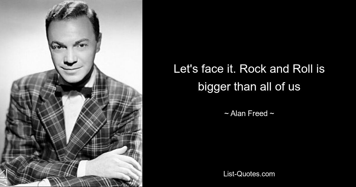 Let's face it. Rock and Roll is bigger than all of us — © Alan Freed