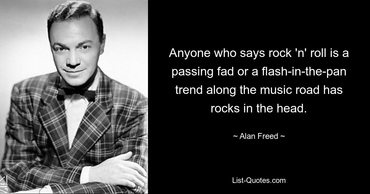 Anyone who says rock 'n' roll is a passing fad or a flash-in-the-pan trend along the music road has rocks in the head. — © Alan Freed