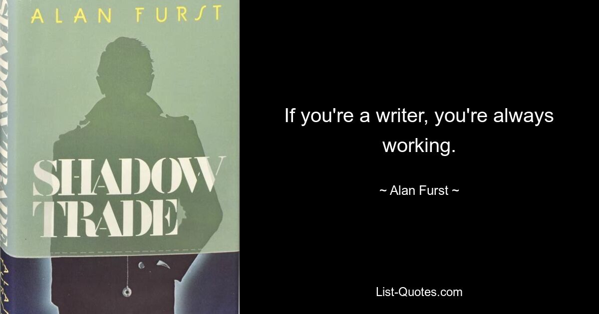 If you're a writer, you're always working. — © Alan Furst