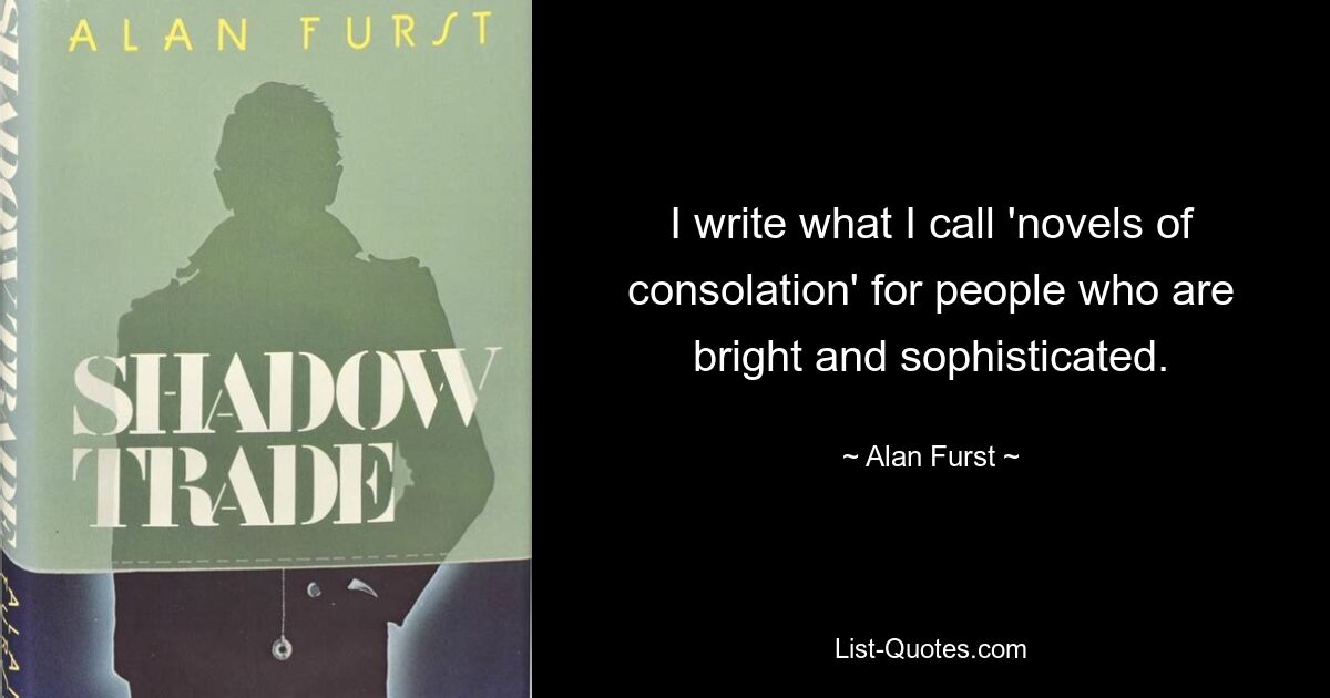 I write what I call 'novels of consolation' for people who are bright and sophisticated. — © Alan Furst