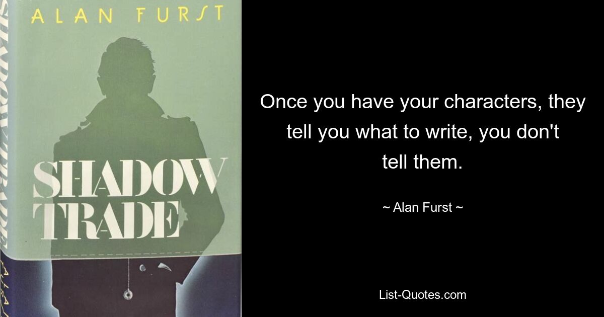 Once you have your characters, they tell you what to write, you don't tell them. — © Alan Furst