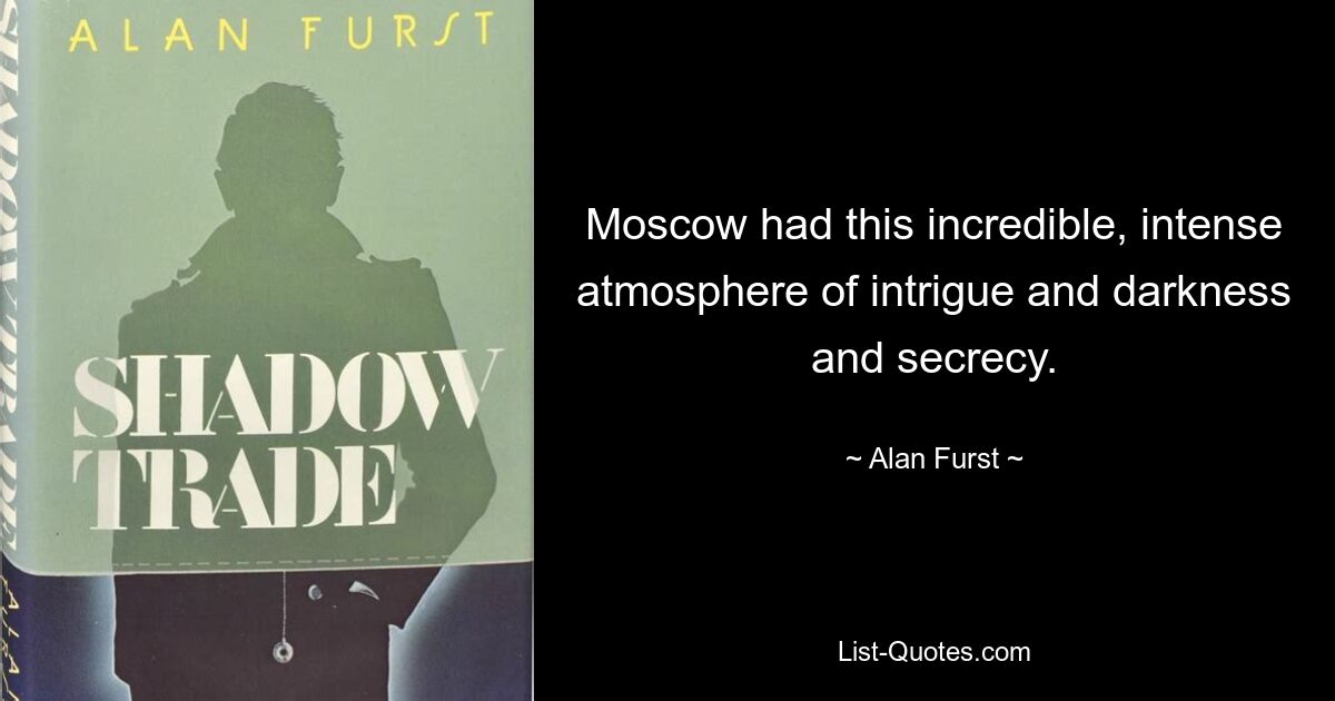 Moscow had this incredible, intense atmosphere of intrigue and darkness and secrecy. — © Alan Furst