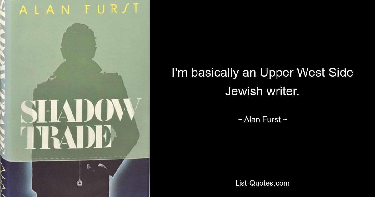 I'm basically an Upper West Side Jewish writer. — © Alan Furst