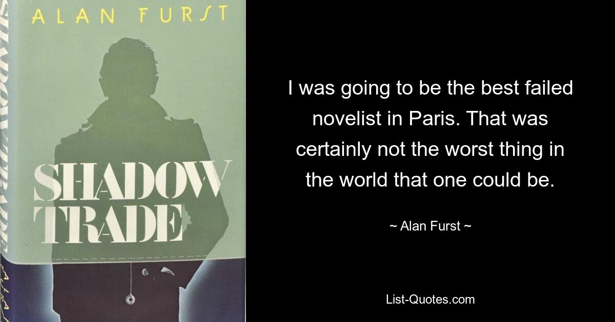 I was going to be the best failed novelist in Paris. That was certainly not the worst thing in the world that one could be. — © Alan Furst