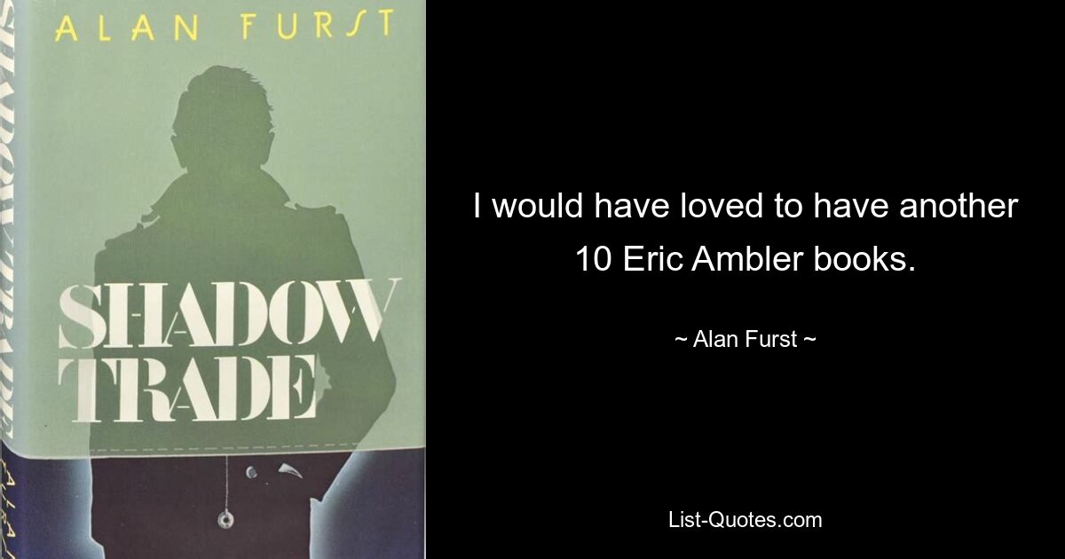 I would have loved to have another 10 Eric Ambler books. — © Alan Furst