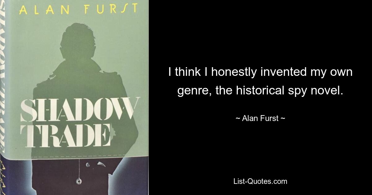 I think I honestly invented my own genre, the historical spy novel. — © Alan Furst