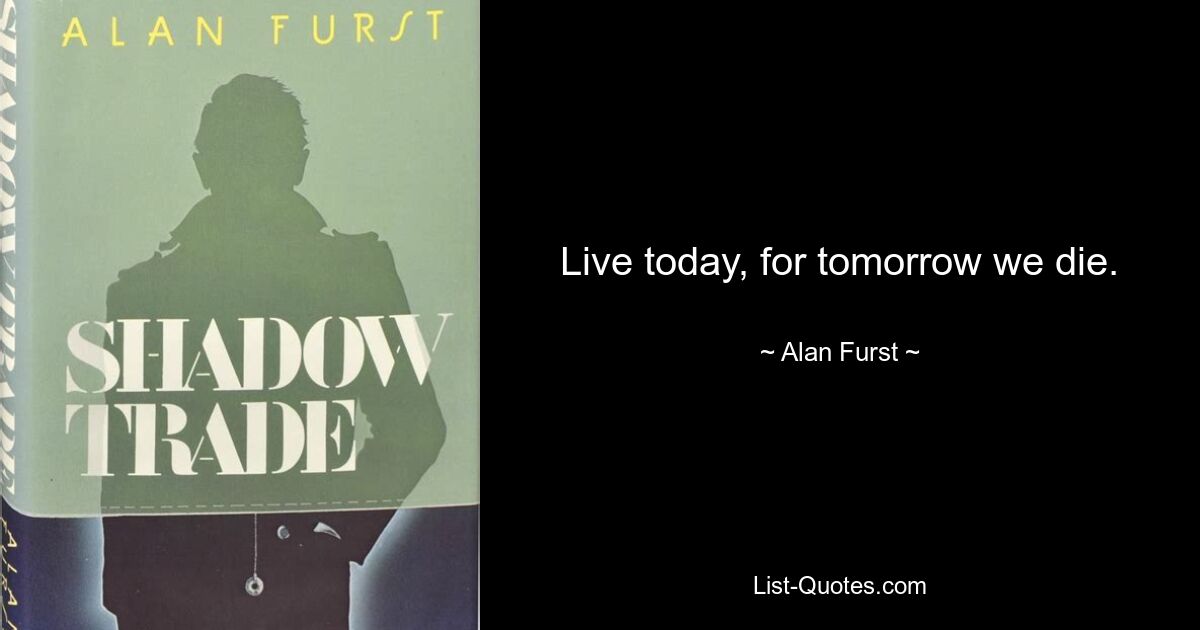 Live today, for tomorrow we die. — © Alan Furst