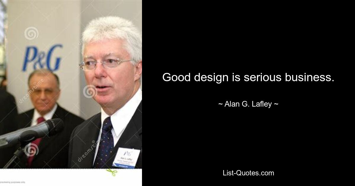 Good design is serious business. — © Alan G. Lafley