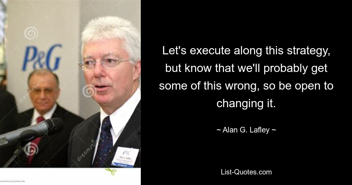 Let's execute along this strategy, but know that we'll probably get some of this wrong, so be open to changing it. — © Alan G. Lafley