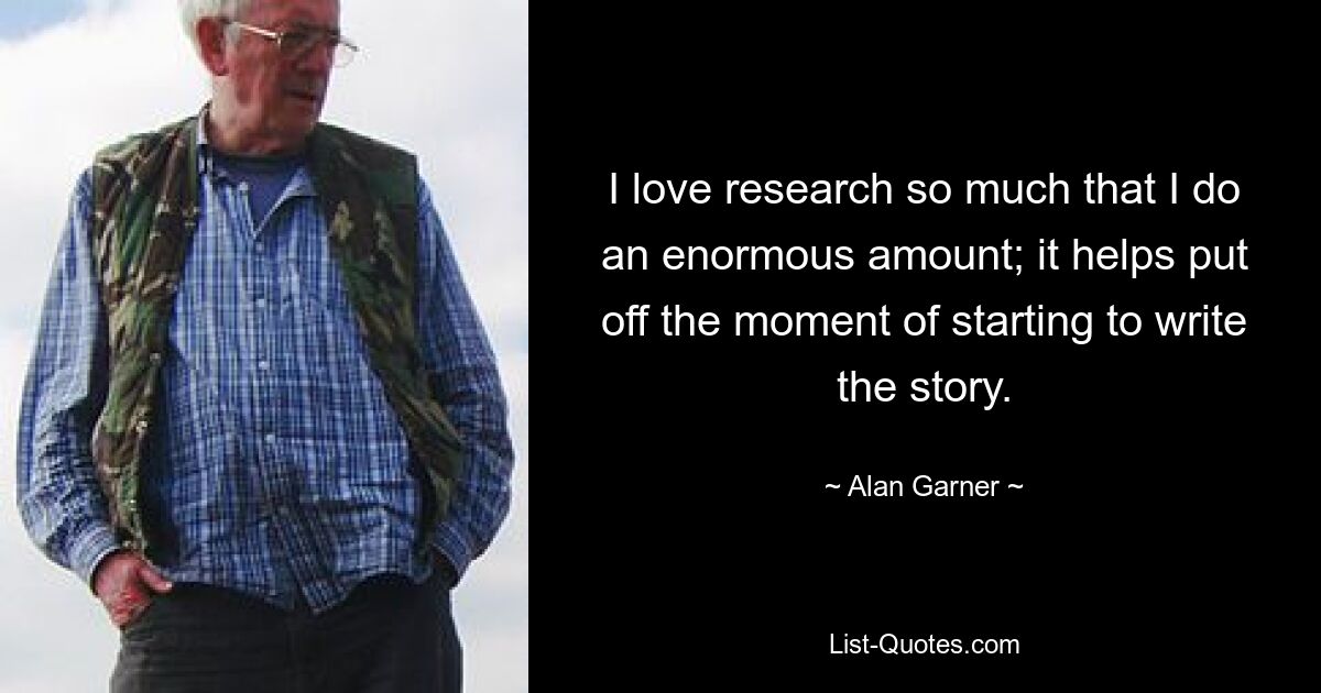 I love research so much that I do an enormous amount; it helps put off the moment of starting to write the story. — © Alan Garner