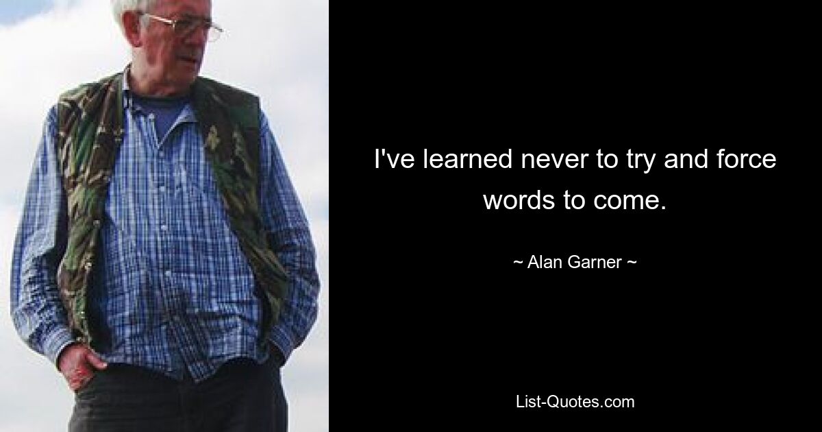 I've learned never to try and force words to come. — © Alan Garner