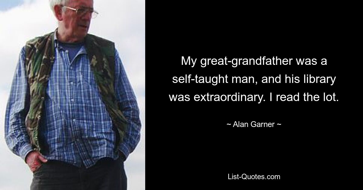 My great-grandfather was a self-taught man, and his library was extraordinary. I read the lot. — © Alan Garner